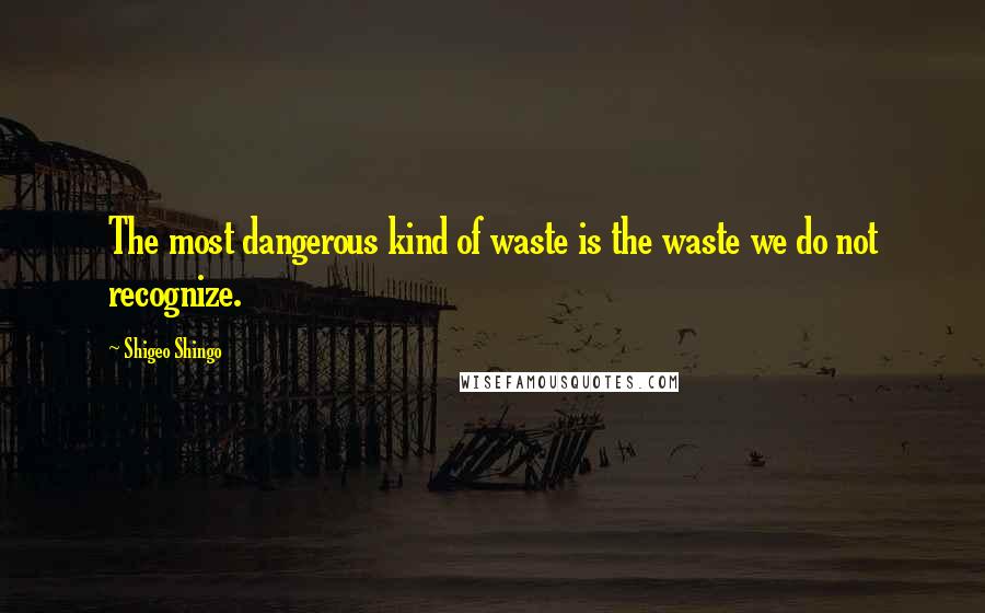 Shigeo Shingo Quotes: The most dangerous kind of waste is the waste we do not recognize.