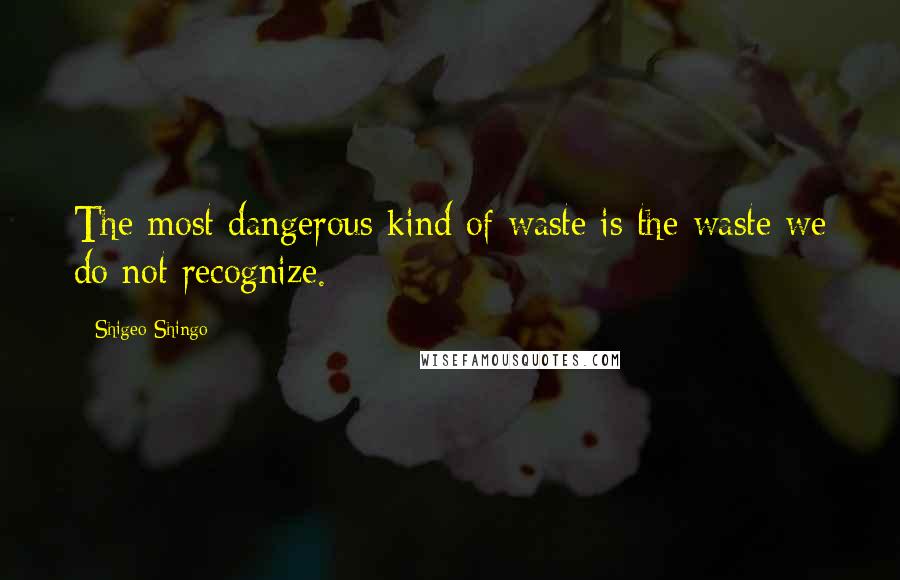 Shigeo Shingo Quotes: The most dangerous kind of waste is the waste we do not recognize.