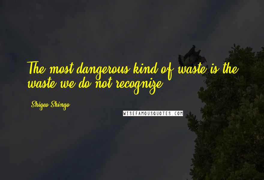 Shigeo Shingo Quotes: The most dangerous kind of waste is the waste we do not recognize.