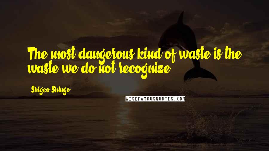 Shigeo Shingo Quotes: The most dangerous kind of waste is the waste we do not recognize.