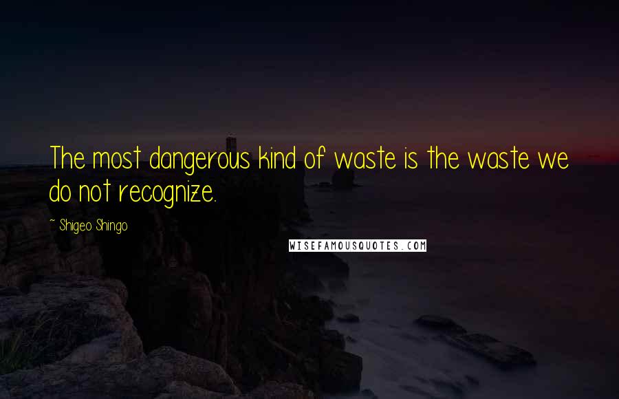 Shigeo Shingo Quotes: The most dangerous kind of waste is the waste we do not recognize.