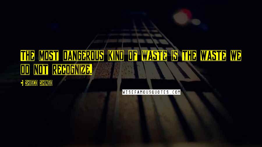 Shigeo Shingo Quotes: The most dangerous kind of waste is the waste we do not recognize.