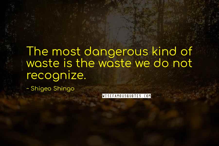 Shigeo Shingo Quotes: The most dangerous kind of waste is the waste we do not recognize.