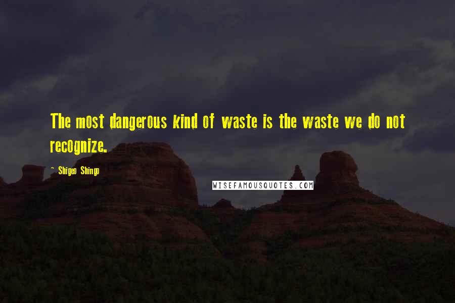 Shigeo Shingo Quotes: The most dangerous kind of waste is the waste we do not recognize.