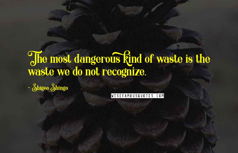 Shigeo Shingo Quotes: The most dangerous kind of waste is the waste we do not recognize.