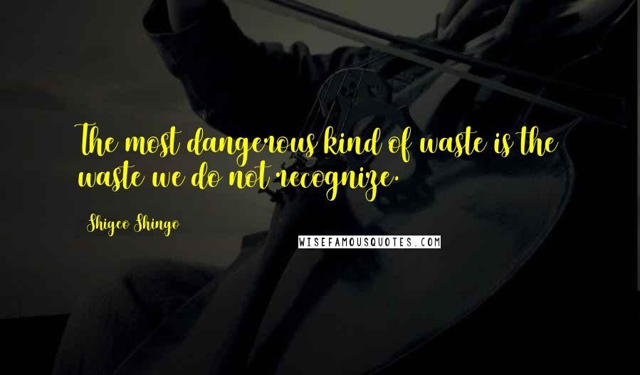 Shigeo Shingo Quotes: The most dangerous kind of waste is the waste we do not recognize.