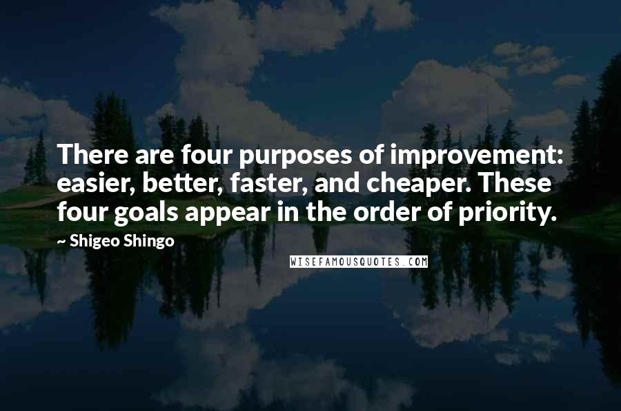 Shigeo Shingo Quotes: There are four purposes of improvement: easier, better, faster, and cheaper. These four goals appear in the order of priority.