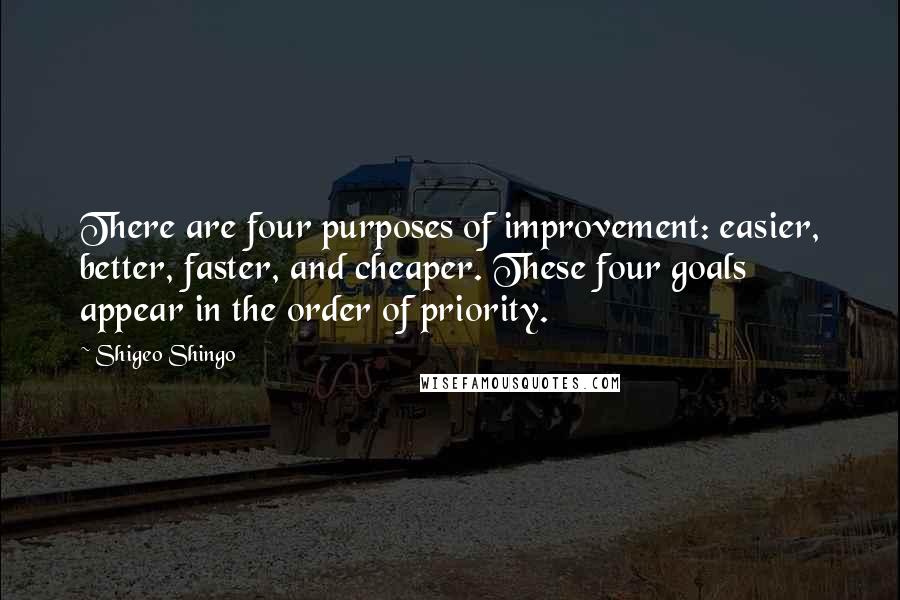 Shigeo Shingo Quotes: There are four purposes of improvement: easier, better, faster, and cheaper. These four goals appear in the order of priority.