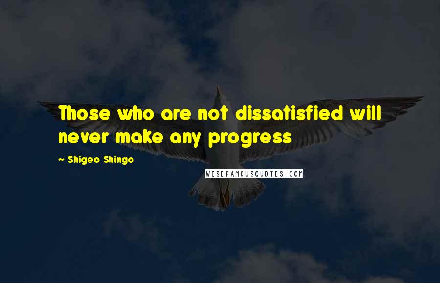 Shigeo Shingo Quotes: Those who are not dissatisfied will never make any progress