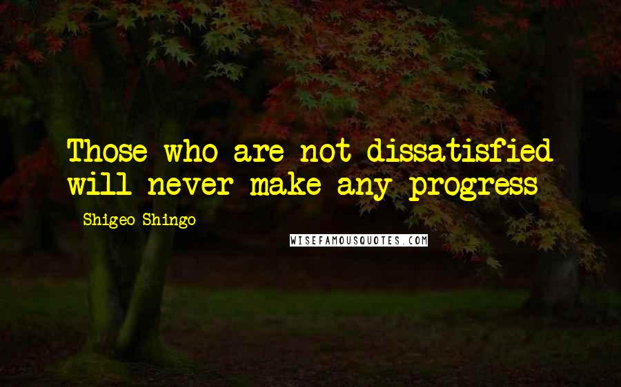 Shigeo Shingo Quotes: Those who are not dissatisfied will never make any progress