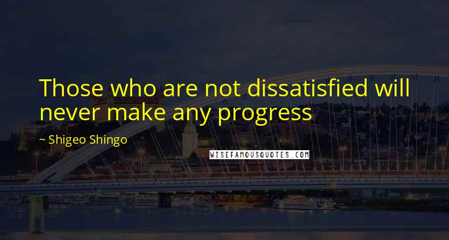 Shigeo Shingo Quotes: Those who are not dissatisfied will never make any progress