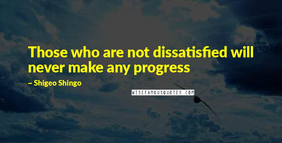 Shigeo Shingo Quotes: Those who are not dissatisfied will never make any progress