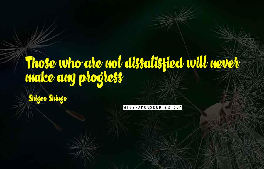 Shigeo Shingo Quotes: Those who are not dissatisfied will never make any progress