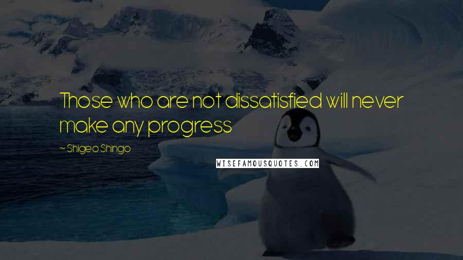 Shigeo Shingo Quotes: Those who are not dissatisfied will never make any progress