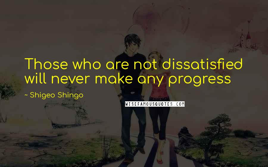 Shigeo Shingo Quotes: Those who are not dissatisfied will never make any progress