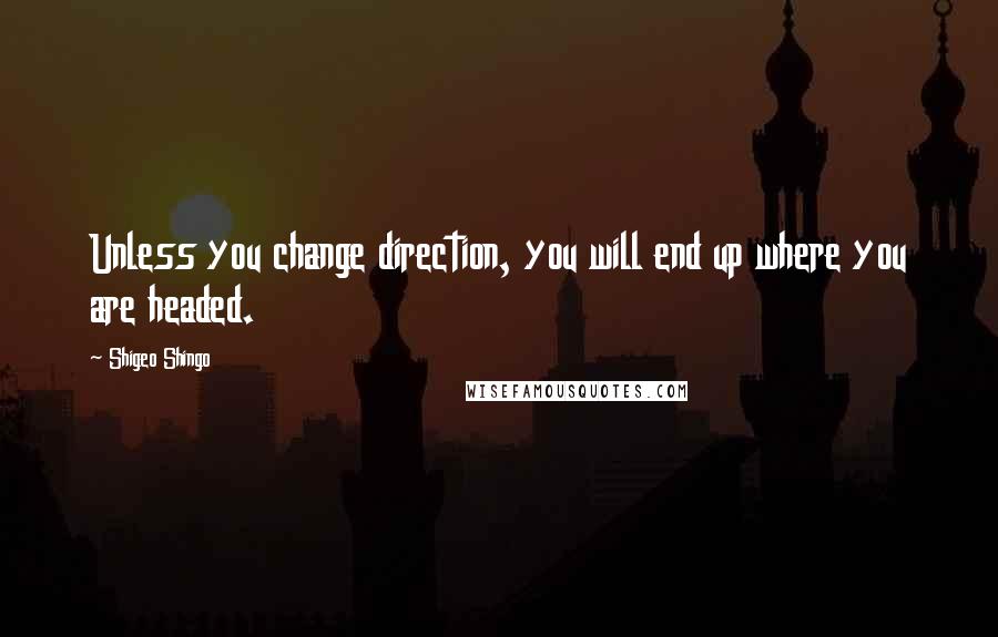 Shigeo Shingo Quotes: Unless you change direction, you will end up where you are headed.