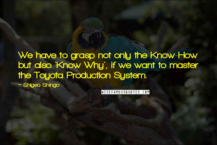 Shigeo Shingo Quotes: We have to grasp not only the Know-How but also 'Know Why', if we want to master the Toyota Production System.