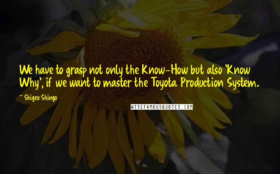 Shigeo Shingo Quotes: We have to grasp not only the Know-How but also 'Know Why', if we want to master the Toyota Production System.