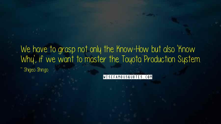 Shigeo Shingo Quotes: We have to grasp not only the Know-How but also 'Know Why', if we want to master the Toyota Production System.