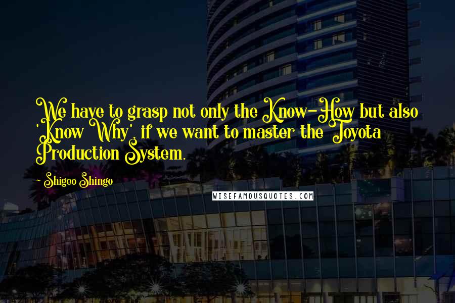 Shigeo Shingo Quotes: We have to grasp not only the Know-How but also 'Know Why', if we want to master the Toyota Production System.