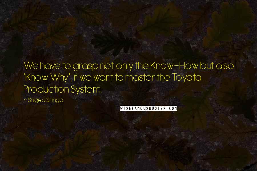 Shigeo Shingo Quotes: We have to grasp not only the Know-How but also 'Know Why', if we want to master the Toyota Production System.