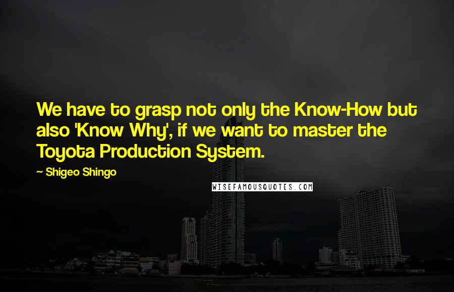 Shigeo Shingo Quotes: We have to grasp not only the Know-How but also 'Know Why', if we want to master the Toyota Production System.