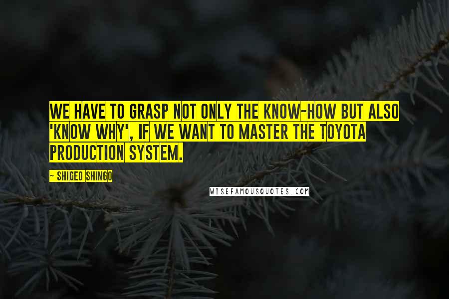 Shigeo Shingo Quotes: We have to grasp not only the Know-How but also 'Know Why', if we want to master the Toyota Production System.