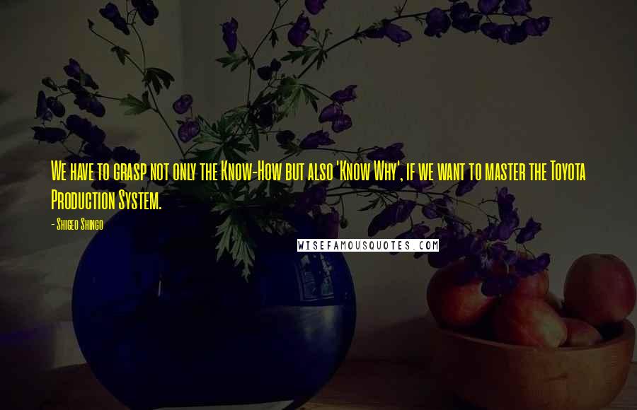 Shigeo Shingo Quotes: We have to grasp not only the Know-How but also 'Know Why', if we want to master the Toyota Production System.