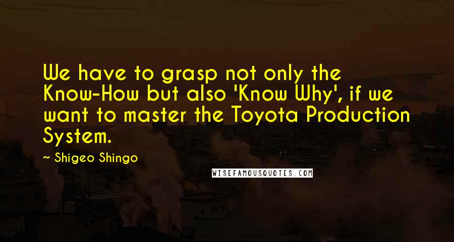 Shigeo Shingo Quotes: We have to grasp not only the Know-How but also 'Know Why', if we want to master the Toyota Production System.