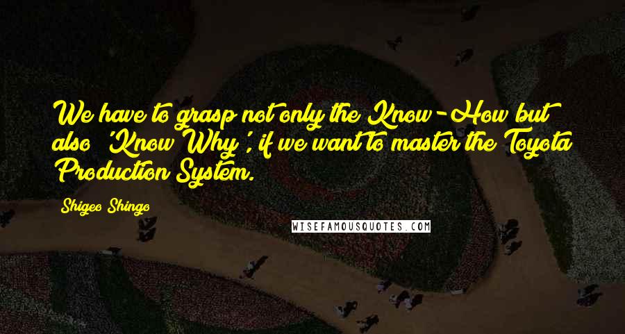 Shigeo Shingo Quotes: We have to grasp not only the Know-How but also 'Know Why', if we want to master the Toyota Production System.