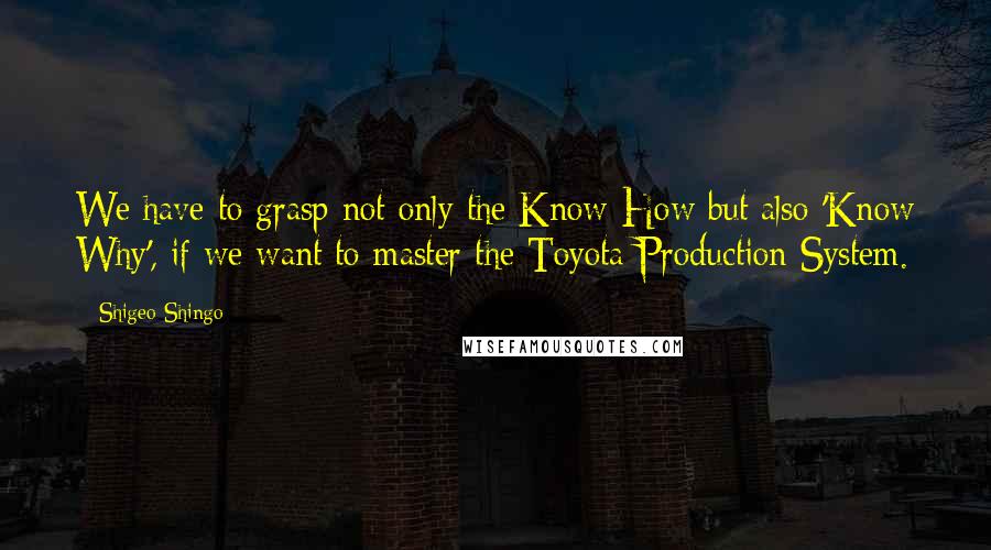 Shigeo Shingo Quotes: We have to grasp not only the Know-How but also 'Know Why', if we want to master the Toyota Production System.