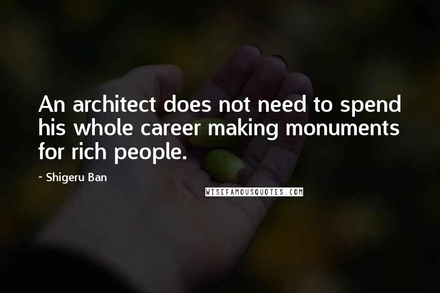 Shigeru Ban Quotes: An architect does not need to spend his whole career making monuments for rich people.