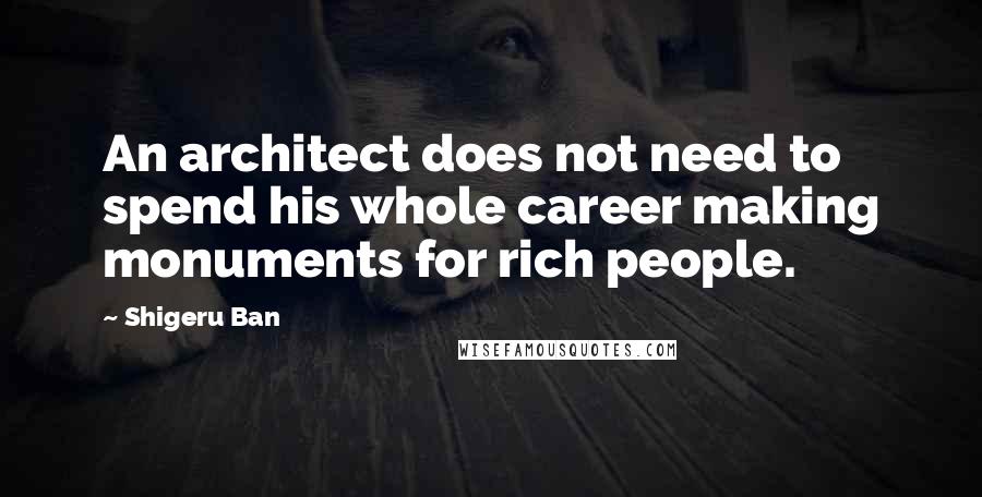 Shigeru Ban Quotes: An architect does not need to spend his whole career making monuments for rich people.