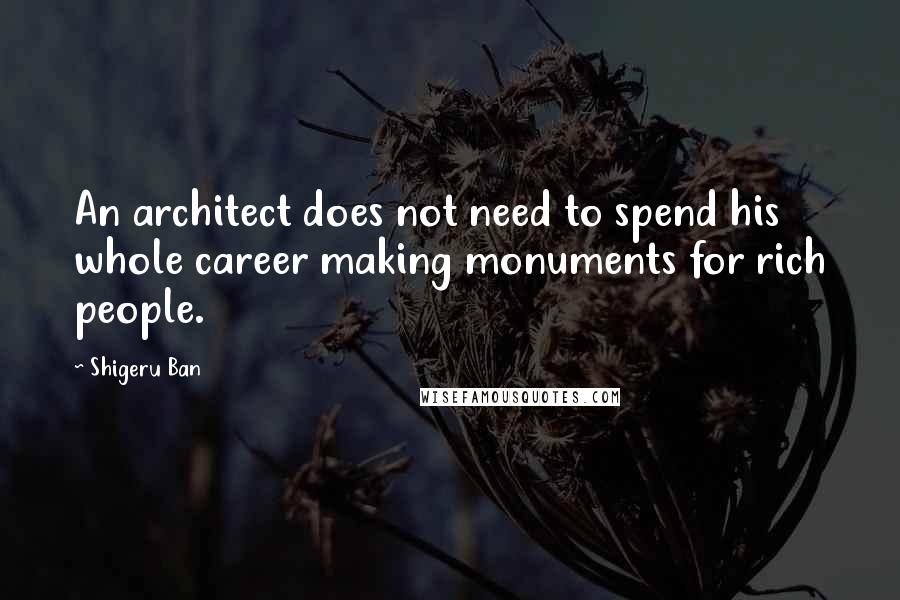 Shigeru Ban Quotes: An architect does not need to spend his whole career making monuments for rich people.