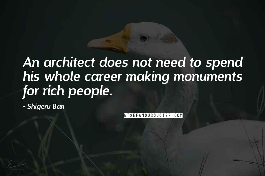 Shigeru Ban Quotes: An architect does not need to spend his whole career making monuments for rich people.