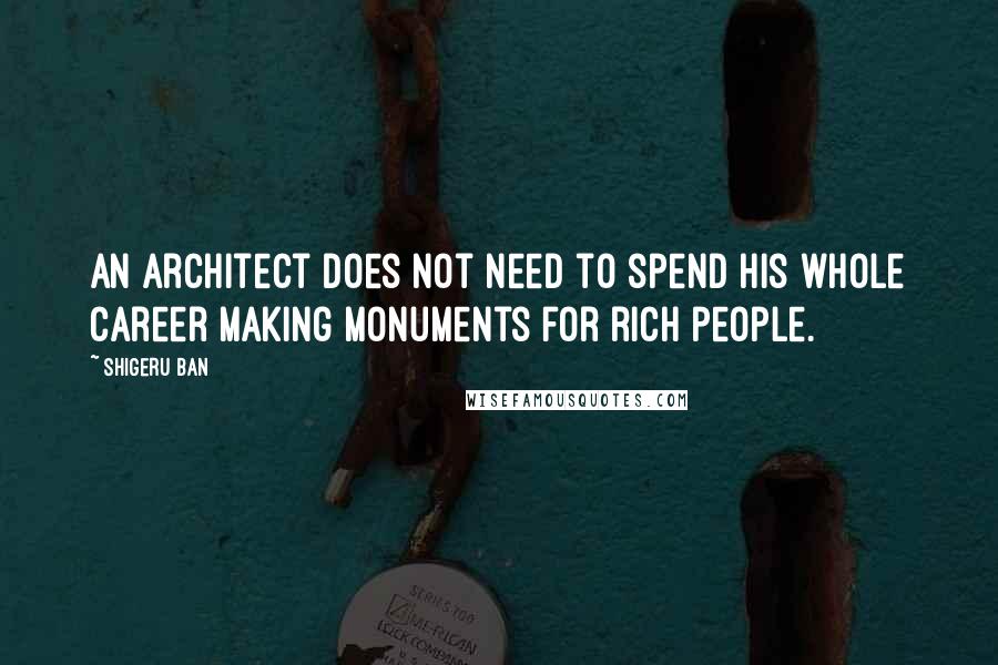 Shigeru Ban Quotes: An architect does not need to spend his whole career making monuments for rich people.