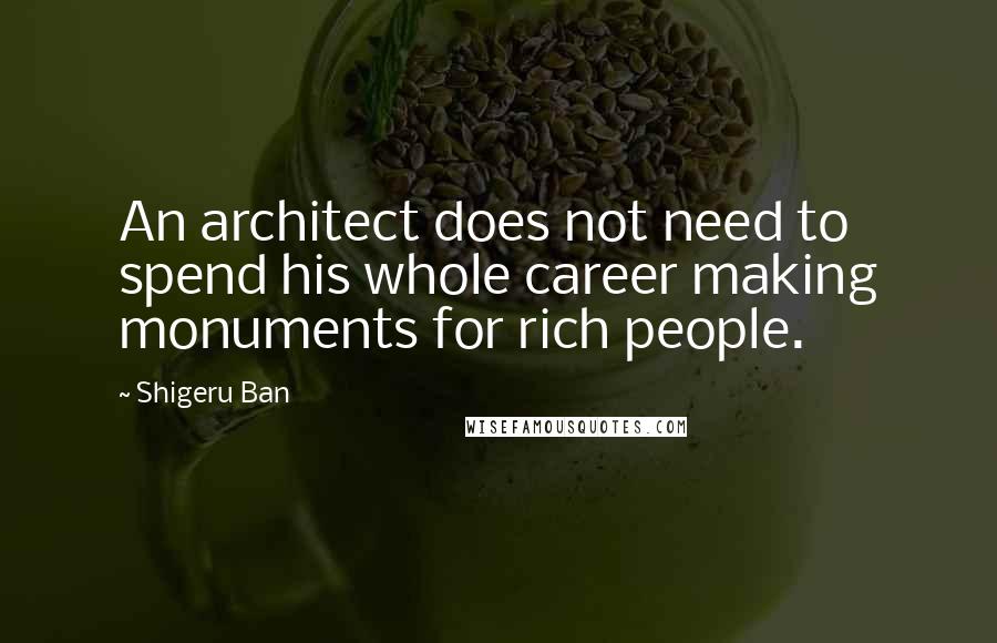 Shigeru Ban Quotes: An architect does not need to spend his whole career making monuments for rich people.