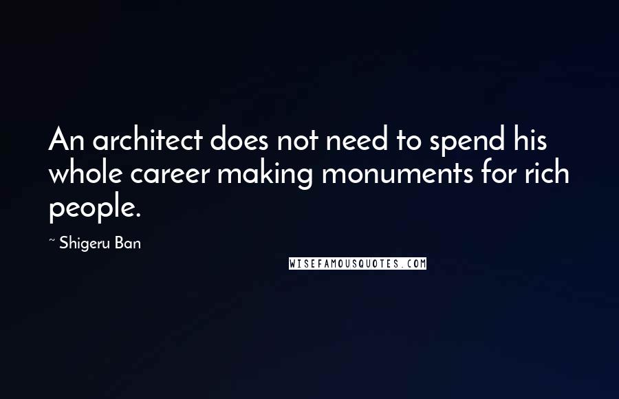 Shigeru Ban Quotes: An architect does not need to spend his whole career making monuments for rich people.