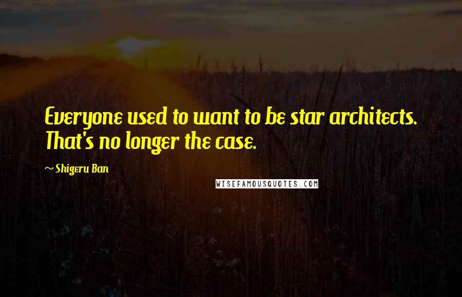 Shigeru Ban Quotes: Everyone used to want to be star architects. That's no longer the case.