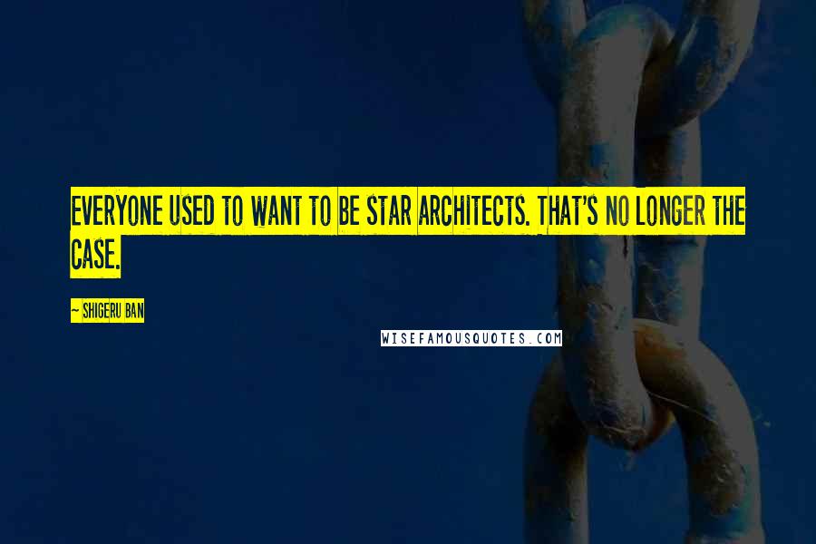 Shigeru Ban Quotes: Everyone used to want to be star architects. That's no longer the case.