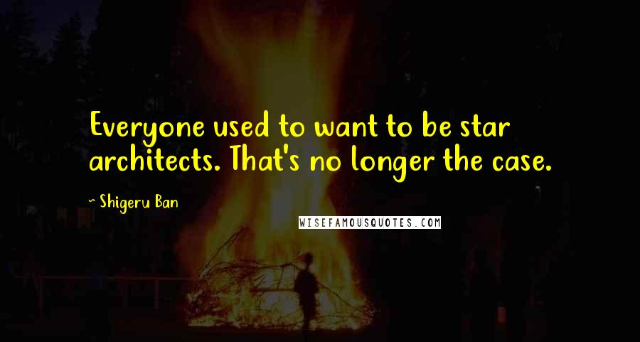 Shigeru Ban Quotes: Everyone used to want to be star architects. That's no longer the case.