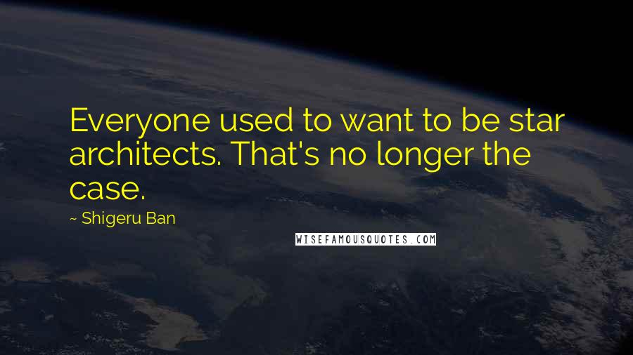Shigeru Ban Quotes: Everyone used to want to be star architects. That's no longer the case.