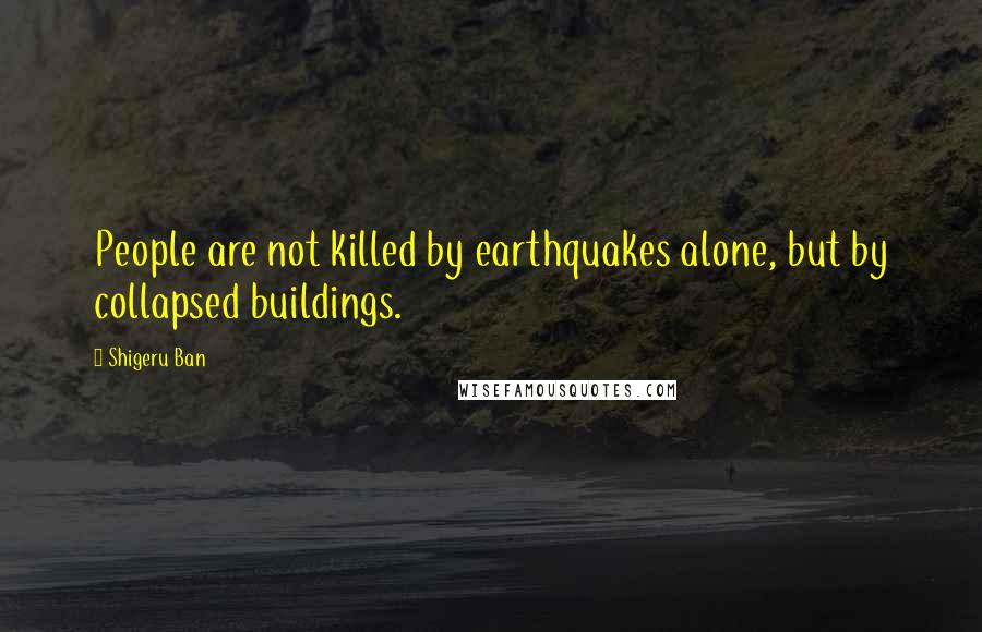 Shigeru Ban Quotes: People are not killed by earthquakes alone, but by collapsed buildings.