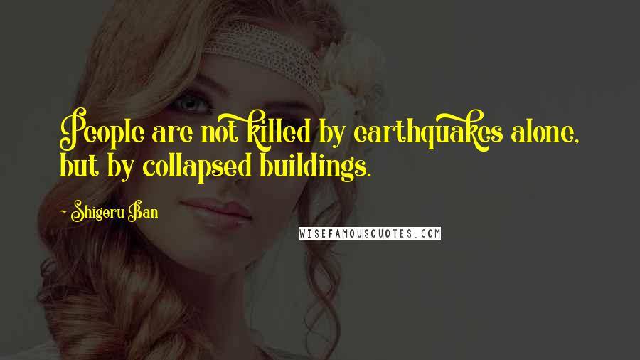 Shigeru Ban Quotes: People are not killed by earthquakes alone, but by collapsed buildings.