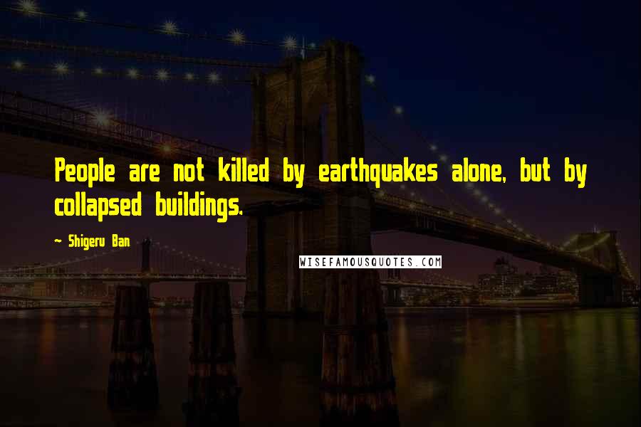 Shigeru Ban Quotes: People are not killed by earthquakes alone, but by collapsed buildings.