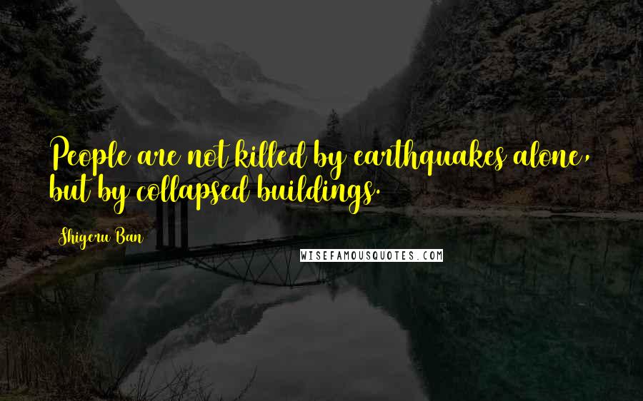 Shigeru Ban Quotes: People are not killed by earthquakes alone, but by collapsed buildings.