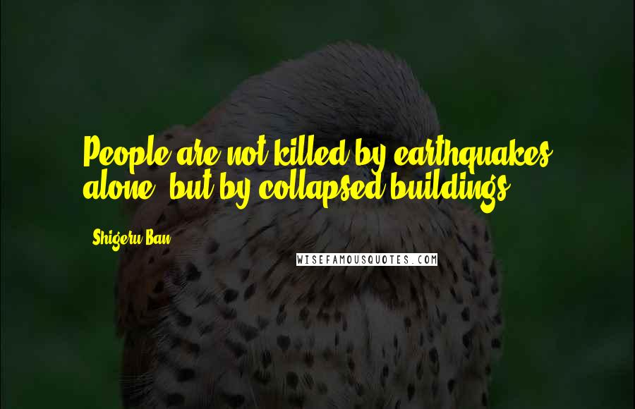 Shigeru Ban Quotes: People are not killed by earthquakes alone, but by collapsed buildings.