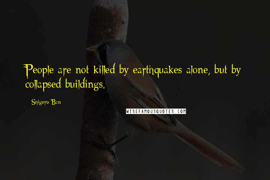 Shigeru Ban Quotes: People are not killed by earthquakes alone, but by collapsed buildings.