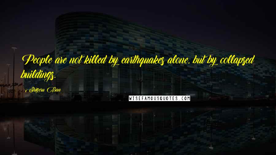 Shigeru Ban Quotes: People are not killed by earthquakes alone, but by collapsed buildings.