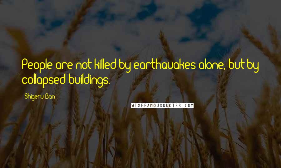 Shigeru Ban Quotes: People are not killed by earthquakes alone, but by collapsed buildings.